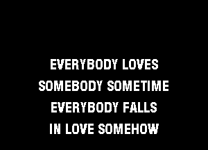 EVERYBODY LOVES
SOMEBODY SOMETIME
EVERYBODY FALLS

IN LOVE SOMEHOW l