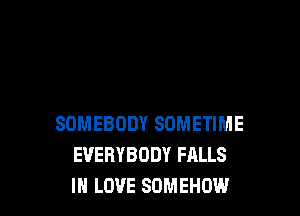 SOMEBODY SDMETIME
EVERYBODY FALLS
IN LOVE SOMEHOW.l