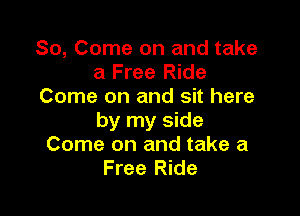 So, Come on and take
a Free Ride
Come on and sit here

by my side
Come on and take a
Free Ride