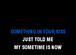 SOMETHING IN YOUR KISS
JUST TOLD ME
MY SOMETIME IS NOW
