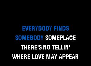 EVERYBODY FINDS
SOMEBODY SOMEPLAOE
THERE'S N0 TELLIH'
WHERE LOVE MM APPEAR
