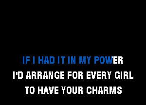 IF I HAD IT IN MY POWER
I'D ARRANGE FOR EVERY GIRL
TO HAVE YOUR CHARMS