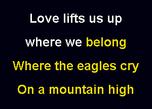 Love lifts us up

where we belong

Where the eagles cry

On a mountain high