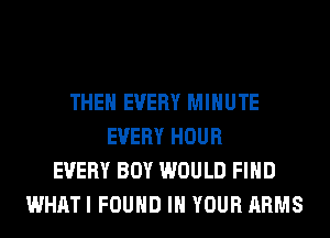 THEN EVERY MINUTE
EVERY HOUR
EVERY BOY WOULD FIND
WHATI FOUND IN YOUR ARMS