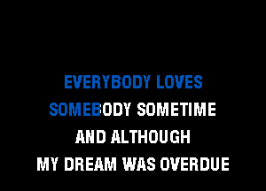 EVERYBODY LOVES
SOMEBODY SOMETIME
AND ALTHOUGH
MY DREAM WAS OVERDUE