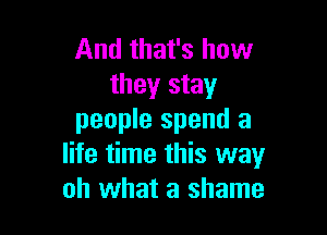 And that's how
they stay

people spend a
life time this way
oh what a shame