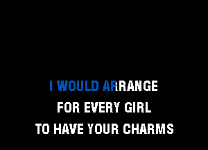 I WOULD ARRANGE
FOB EVERY GIRL
TO HAVE YOUR CHARMS