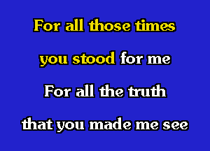 For all those times

you stood for me
For all the truth

that you made me see