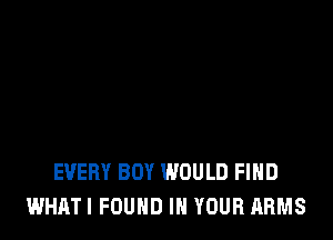 EVERY BOY WOULD FIHD
WHATI FOUND IN YOUR ARMS