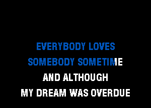 EVERYBODY LOVES
SOMEBODY SOMETIME
AND ALTHOUGH
MY DREAM WAS OVERDUE