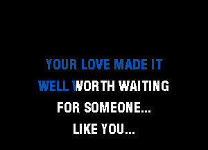 YOUR LOVE MADE IT

WELL WORTH WAITING
FOR SOMEONE...
LIKE YOU...