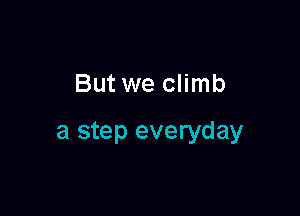 But we climb

a step everyday