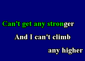 Can't get any stronger

And I can't climb

any higher