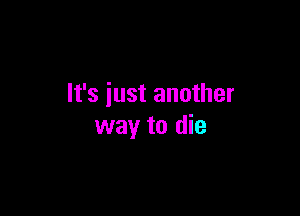 It's just another

way to die