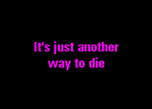 It's just another

way to die