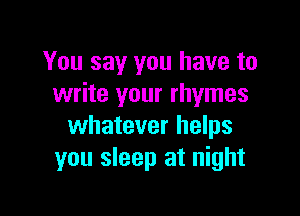 You say you have to
write your rhymes

whatever helps
you sleep at night