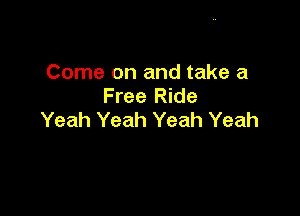 Come on and take a
Free Ride

Yeah Yeah Yeah Yeah