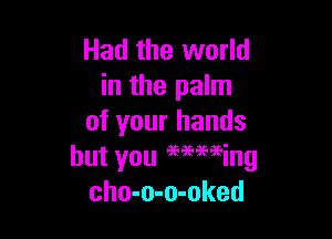 Had the world
in the palm

of your hands
but you geaeaeaeing
cho-o-o-oked