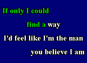 If only I could

find a way

I'd feel like I'm the man

you believe I am