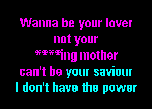 Wanna be your lover
not your

9666Ming mother
can't be your saviour
I don't have the power