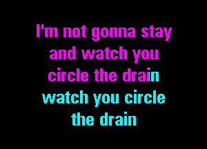 I'm not gonna stay
and watch you

circle the drain
watch you circle
the drain
