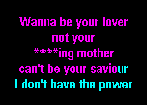 Wanna be your lover
not your

6696Ming mother
can't be your saviour
I don't have the power