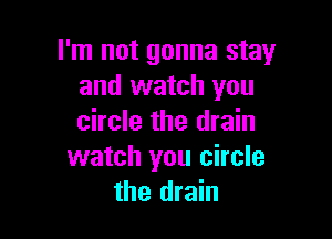 I'm not gonna stay
and watch you

circle the drain
watch you circle
the drain