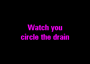 Watch you

circle the drain