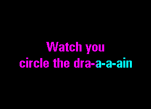 Watch you

circle the dra-a-a-ain
