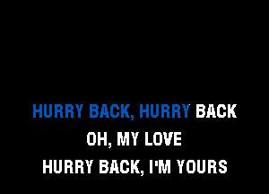 HURRY BACK, HURRY BACK
OH, MY LOVE
HURRY BACK, I'M YOURS