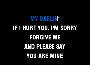 MY DRRLIH'
IF I HURT YOU, I'M SORRY

FORGIVE ME
AND PLEASE SAY
YOU ARE MINE