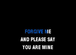 FORGIVE ME
AND PLEASE SAY
YOU ARE MINE