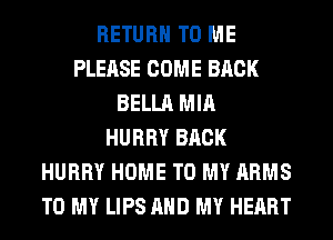 RETURN TO ME
PLEASE COME BACK
BELLA MIA
HURRY BACK
HURRY HOME TO MY ARMS
TO MY LIPS AND MY HEART