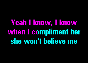 Yeah I know. I know

when I compliment her
she won't believe me