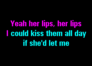 Yeah her lips, her lips

I could kiss them all day
if she'd let me
