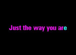 Just the way you are