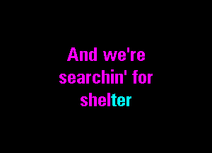 And we're

searchin' for
shelter