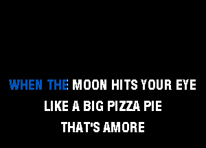 WHEN THE MOON HITS YOUR EYE
LIKE A BIG PIZZA PIE
THAT'S AMORE