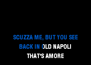 SCUZZA ME, BUT YOU SEE
BACK IN OLD NAPOLI
THAT'S AMORE
