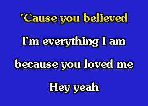 'Cause you believed

I'm everything I am

because you loved me

Hey yeah I