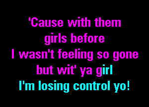 'Cause with them
girls before

I wasn't feeling so gone
but wit' ya girl
I'm losing control yo!