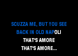 SCUZZA ME, BUT YOU SEE
BACK IN OLD HAPOLI
THAT'S AMORE
THAT'S AMORE...