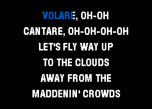 UOLHHE, OH-OH
CAHTABE, OH-OH-OH-OH
LET'S FLY WAY UP
TO THE CLOUDS
AWAY FROM THE

MADDEHIH' CHOWDS l