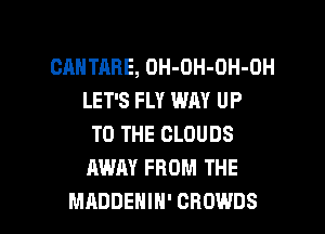 CHHTARE, OH-OH-OH-OH
LET'S FLY WAY UP
TO THE CLOUDS
AWAY FROM THE

MADDEHIH' CHOWDS l