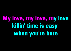 My love, my love, my love

killin' time is easy
when you're here