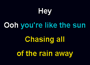 Hey
Ooh you're like the sun

Chasing all

of the rain away
