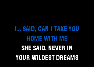 I... SAID, CAN I TAKE YOU
HOME WITH ME
SHE SAID, NEVER IN

YOUR WILDEST DREAMS l