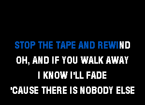 STOP THE TAPE AND REWIHD
0H, AND IF YOU WALK AWAY
I K 0W I'LL FADE
'CAUSE THERE IS NOBODY ELSE