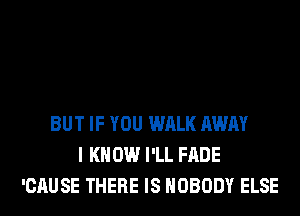 BUT IF YOU WALK AWAY
I K 0W I'LL FADE
'CAUSE THERE IS NOBODY ELSE