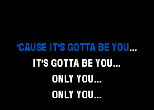 'CAUSE IT'S GOTTA BE YOU...

IT'S GOTTA BE YOU...
ONLY YOU...
ONLY YOU...